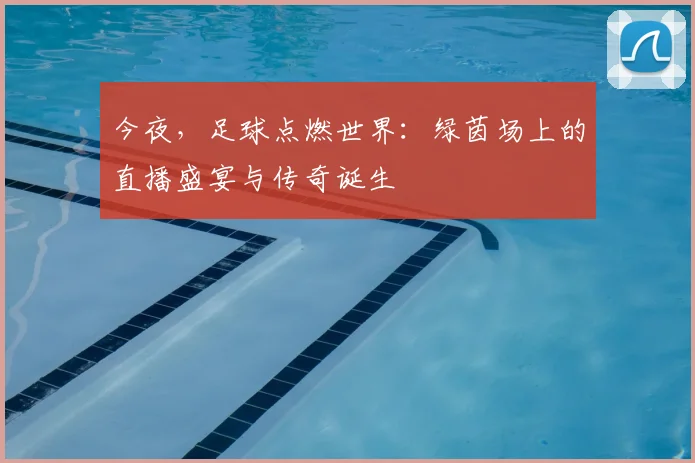 今夜，足球点燃世界：绿茵场上的直播盛宴与传奇诞生