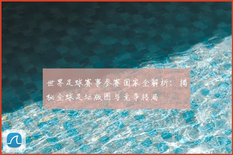 世界足球赛事参赛国家全解析：揭秘全球足坛版图与竞争格局