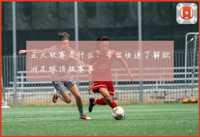 五大联赛是什么?带你快速了解欧洲足球顶级赛事