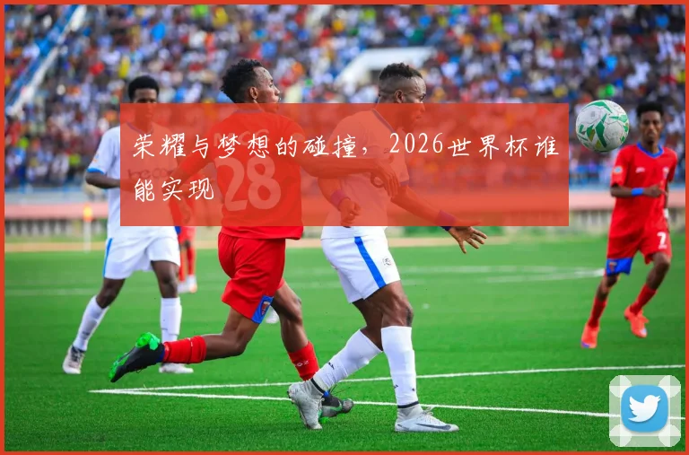 荣耀与梦想的碰撞，2026世界杯谁能实现