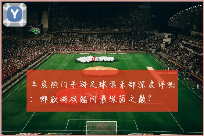 年度热门手游足球俱乐部深度评测：哪款游戏能问鼎绿茵之巅？