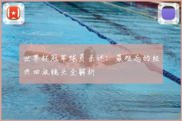 世界杯冠军球员亲述：最难忘的经典回放镜头全解析