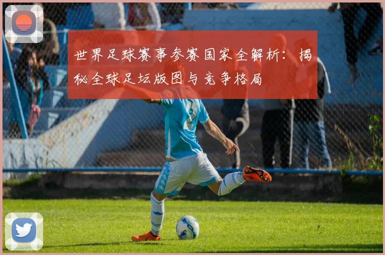 世界足球赛事参赛国家全解析：揭秘全球足坛版图与竞争格局