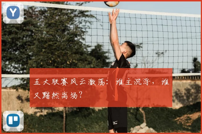 五大联赛风云激荡：谁主沉浮，谁又黯然离场？