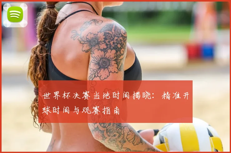 世界杯决赛当地时间揭晓：精准开球时间与观赛指南