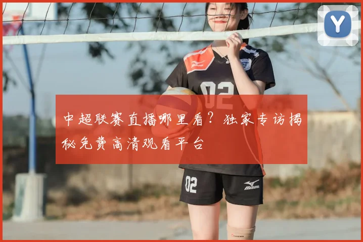 中超联赛直播哪里看？独家专访揭秘免费高清观看平台