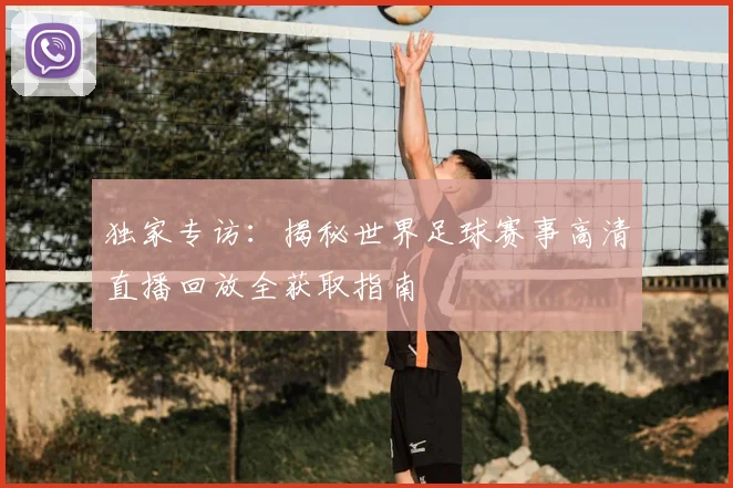 独家专访：揭秘世界足球赛事高清直播回放全获取指南