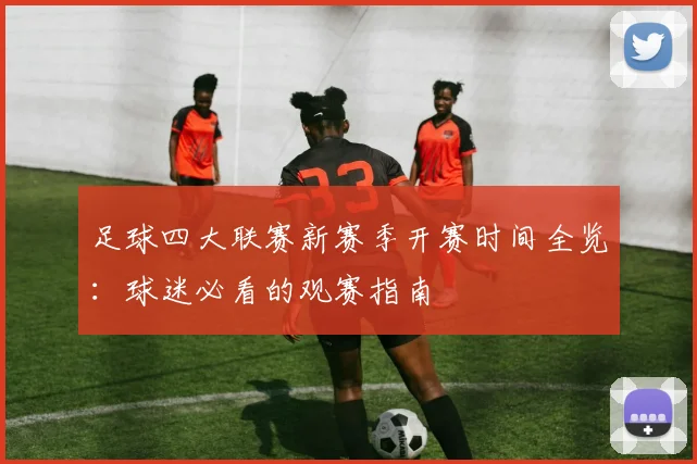 足球四大联赛新赛季开赛时间全览:球迷必看的观赛指南