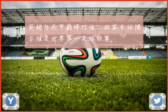 英超与西甲巅峰对话：独家专访揭示谁是世界第一足球联赛