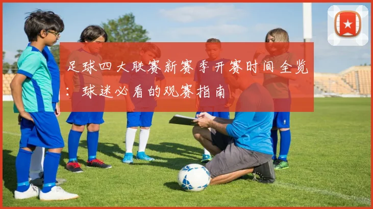 足球四大联赛新赛季开赛时间全览:球迷必看的观赛指南