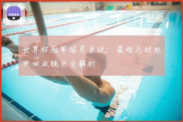 世界杯冠军球员亲述：最难忘的经典回放镜头全解析