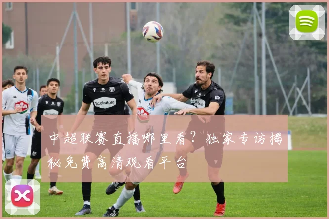 中超联赛直播哪里看？独家专访揭秘免费高清观看平台