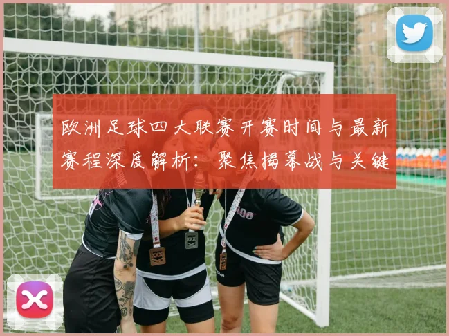 欧洲足球四大联赛开赛时间与最新赛程深度解析：聚焦揭幕战与关键对决