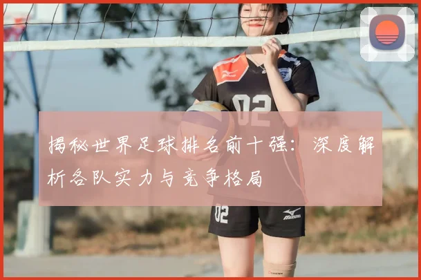 揭秘世界足球排名前十强：深度解析各队实力与竞争格局