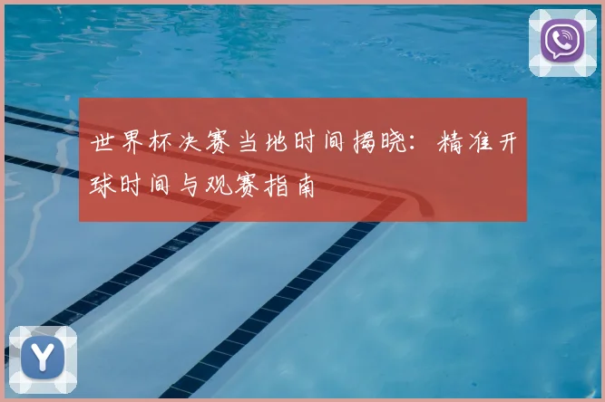 世界杯决赛当地时间揭晓：精准开球时间与观赛指南